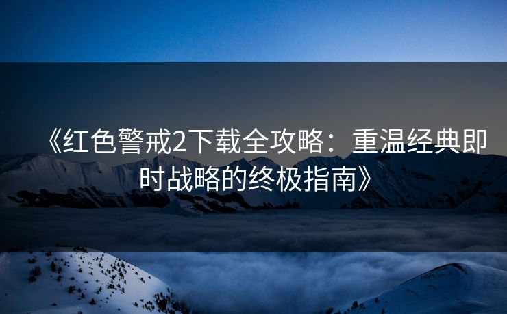 《红色警戒2下载全攻略：重温经典即时战略的终极指南》