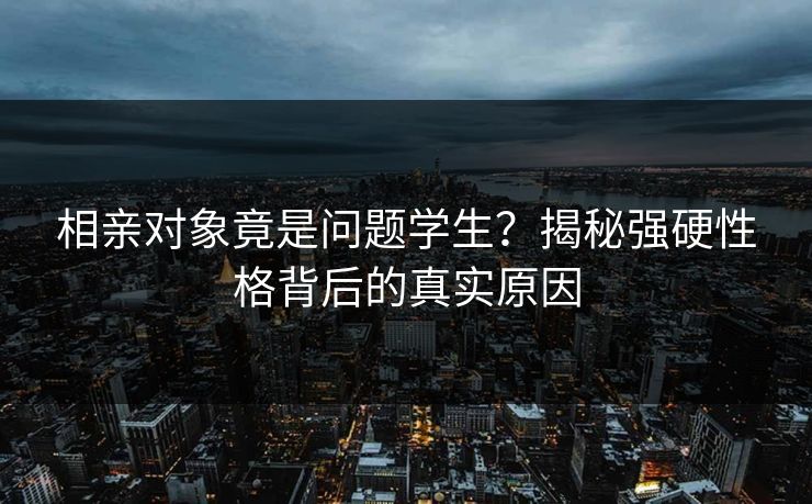 相亲对象竟是问题学生？揭秘强硬性格背后的真实原因