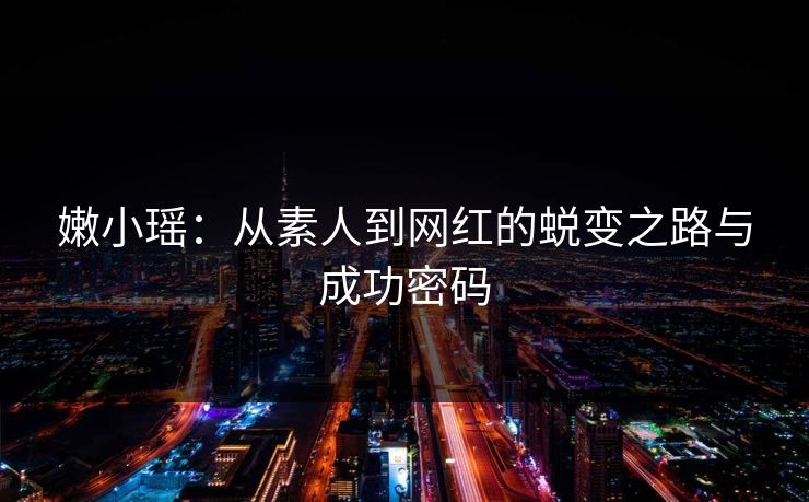 嫩小瑶：从素人到网红的蜕变之路与成功密码  第1张