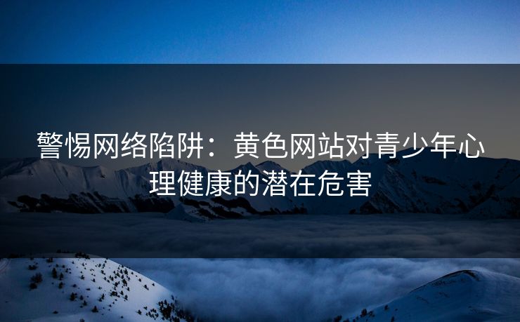 警惕网络陷阱：黄色网站对青少年心理健康的潜在危害  第1张