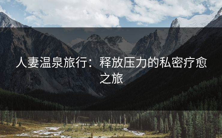 人妻温泉旅行：释放压力的私密疗愈之旅