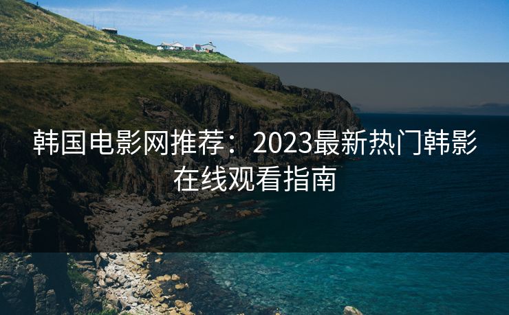 韩国电影网推荐：2023最新热门韩影在线观看指南  第1张