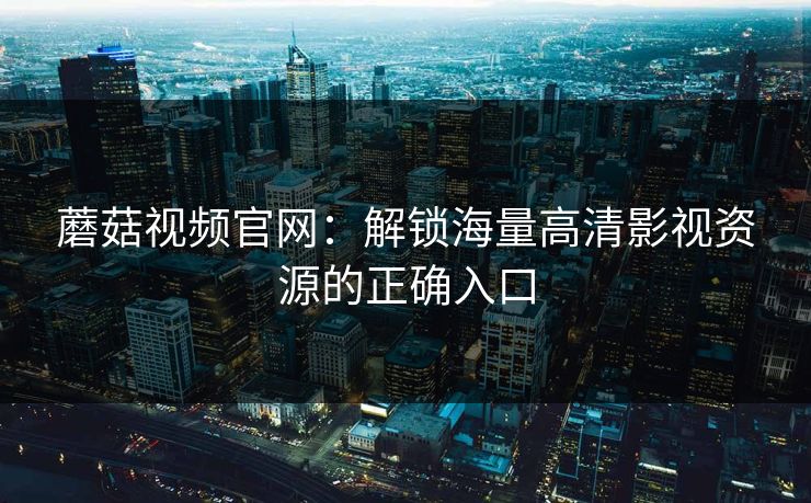 蘑菇视频官网：解锁海量高清影视资源的正确入口  第1张