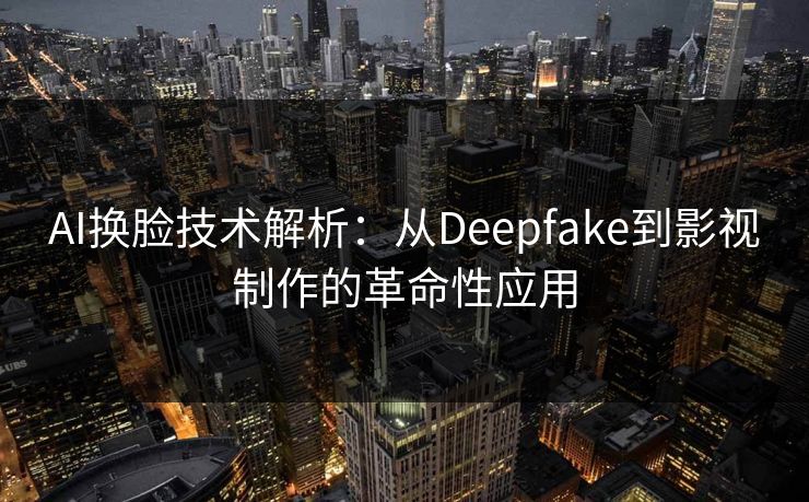 AI换脸技术解析：从Deepfake到影视制作的革命性应用