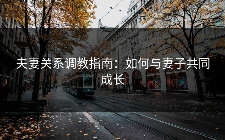 夫妻关系调教指南：如何与妻子共同成长
