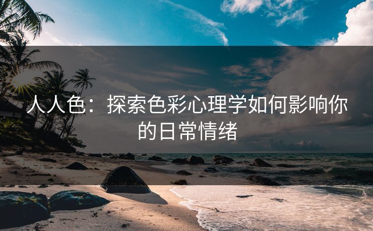 人人色：探索色彩心理学如何影响你的日常情绪