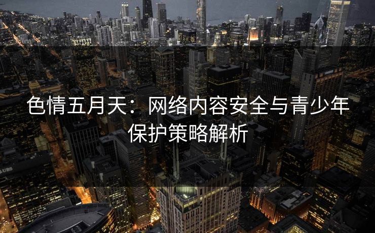 色情五月天：网络内容安全与青少年保护策略解析