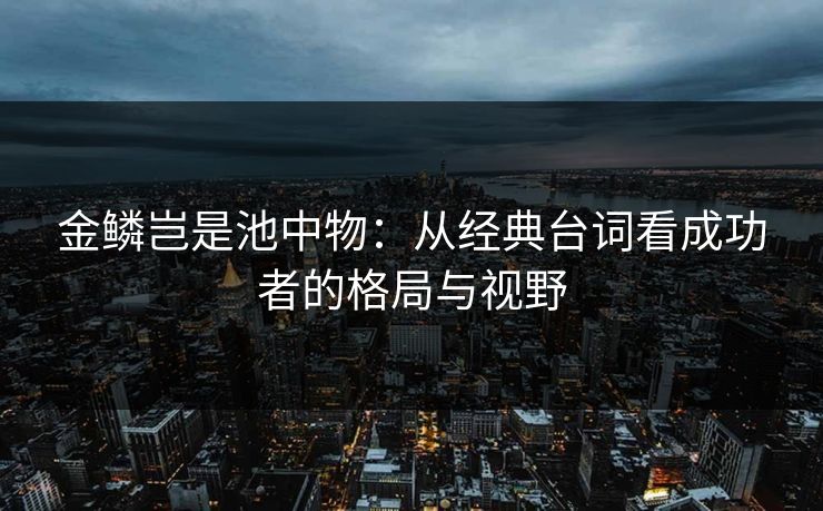 金鳞岂是池中物：从经典台词看成功者的格局与视野