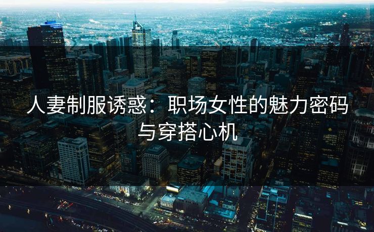人妻制服诱惑：职场女性的魅力密码与穿搭心机