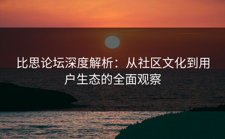 比思论坛深度解析：从社区文化到用户生态的全面观察