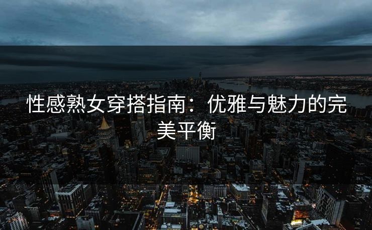 性感熟女穿搭指南：优雅与魅力的完美平衡