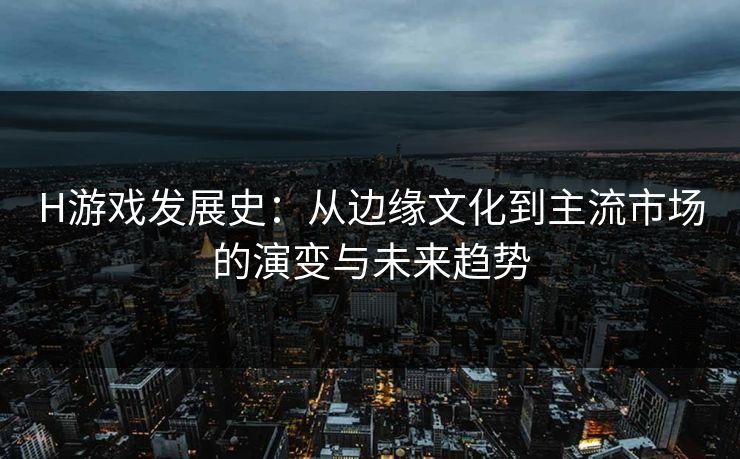 H游戏发展史：从边缘文化到主流市场的演变与未来趋势