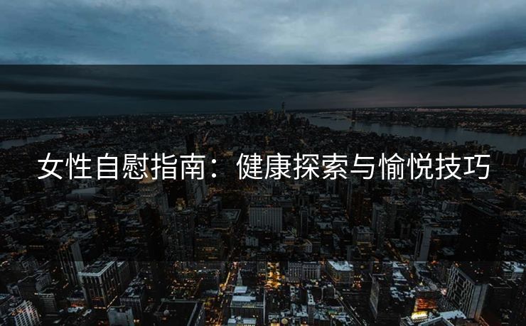 女性自慰指南：健康探索与愉悦技巧