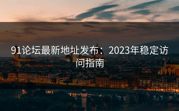 91论坛最新地址发布：2023年稳定访问指南
