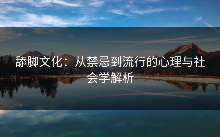 舔脚文化：从禁忌到流行的心理与社会学解析