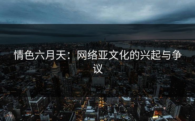 情色六月天：网络亚文化的兴起与争议