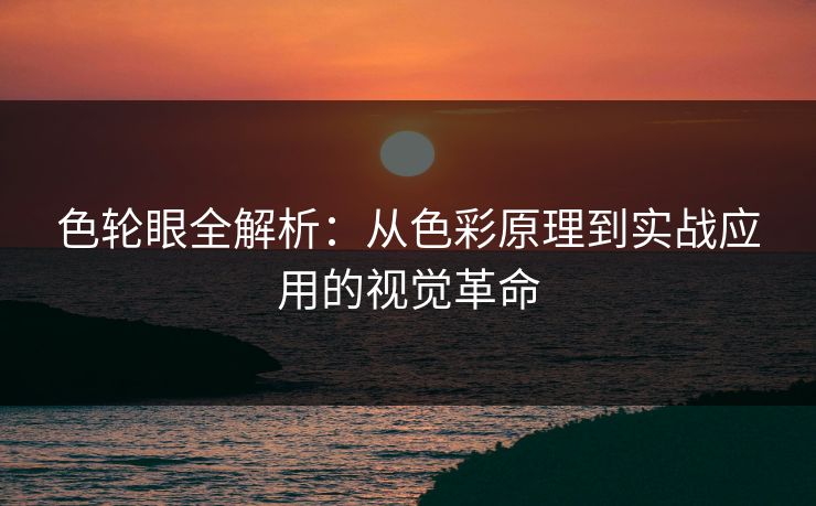 色轮眼全解析：从色彩原理到实战应用的视觉革命