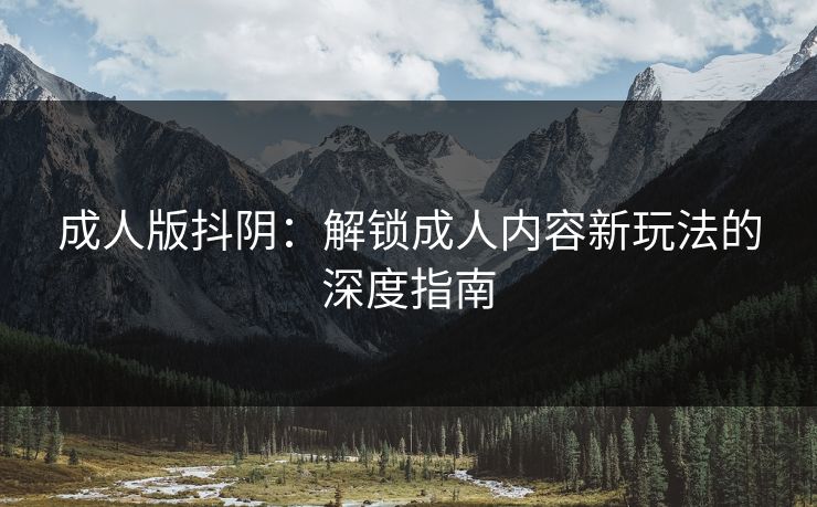 成人版抖阴：解锁成人内容新玩法的深度指南