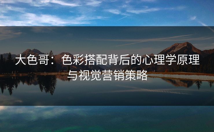 大色哥：色彩搭配背后的心理学原理与视觉营销策略  第1张