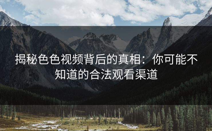 揭秘色色视频背后的真相：你可能不知道的合法观看渠道
