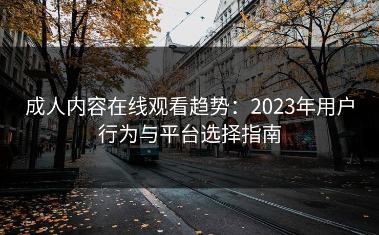 成人内容在线观看趋势：2023年用户行为与平台选择指南