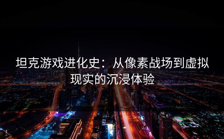 坦克游戏进化史：从像素战场到虚拟现实的沉浸体验