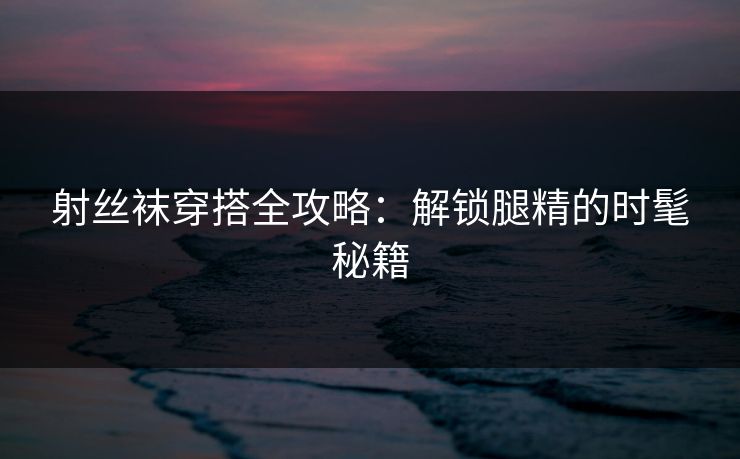 射丝袜穿搭全攻略：解锁腿精的时髦秘籍