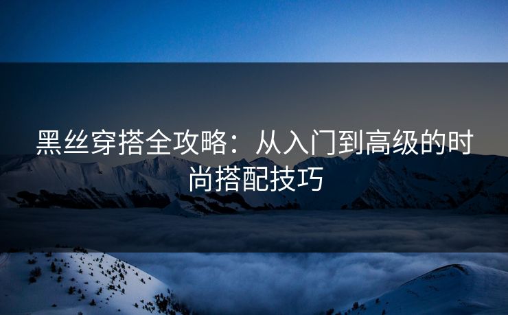 黑丝穿搭全攻略：从入门到高级的时尚搭配技巧