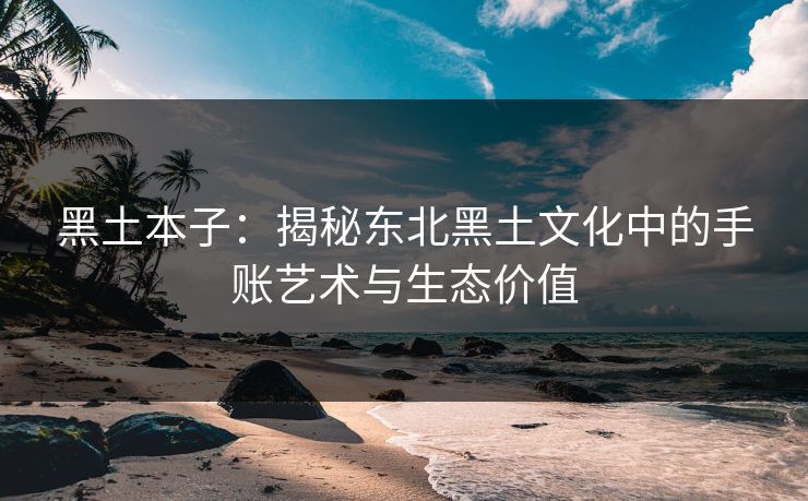 黑土本子：揭秘东北黑土文化中的手账艺术与生态价值  第1张
