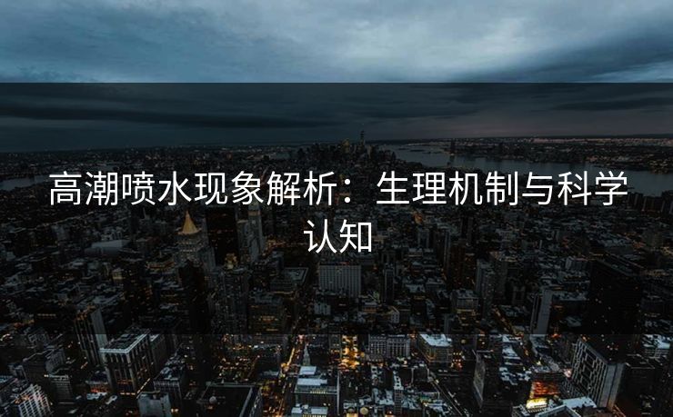 高潮喷水现象解析：生理机制与科学认知  第1张