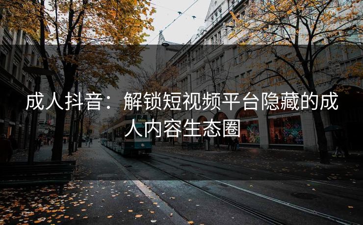 成人抖音：解锁短视频平台隐藏的成人内容生态圈