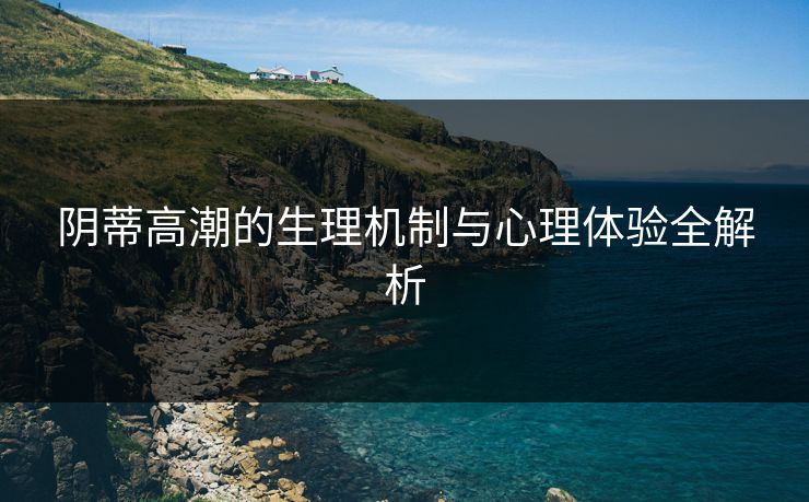 阴蒂高潮的生理机制与心理体验全解析