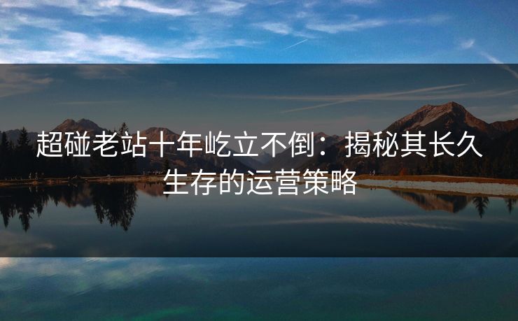 超碰老站十年屹立不倒：揭秘其长久生存的运营策略