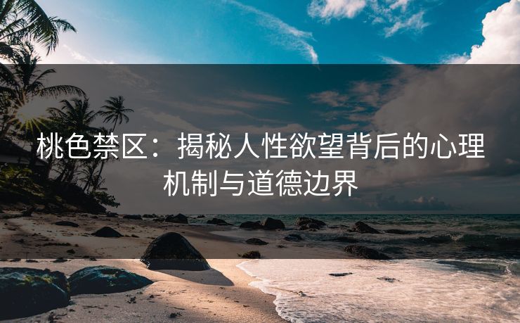 桃色禁区:揭秘人性欲望背后的心理机制与道德边界 第1张 桃色禁区:揭秘人性欲望背后的心理机制与道德边界 第1张