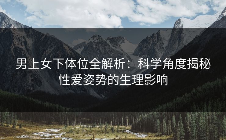 男上女下体位全解析：科学角度揭秘性爱姿势的生理影响