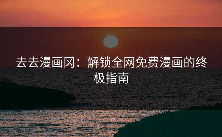 去去漫画冈：解锁全网免费漫画的终极指南