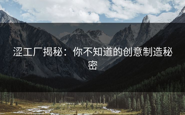 涩工厂揭秘：你不知道的创意制造秘密