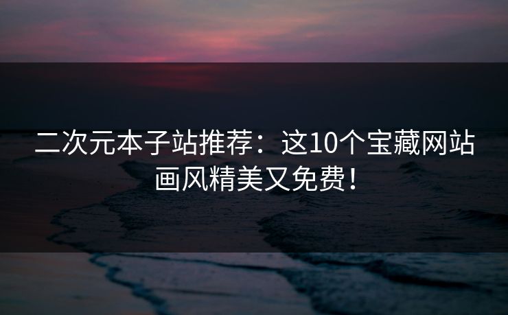 二次元本子站推荐：这10个宝藏网站画风精美又免费！
