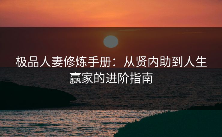极品人妻修炼手册：从贤内助到人生赢家的进阶指南