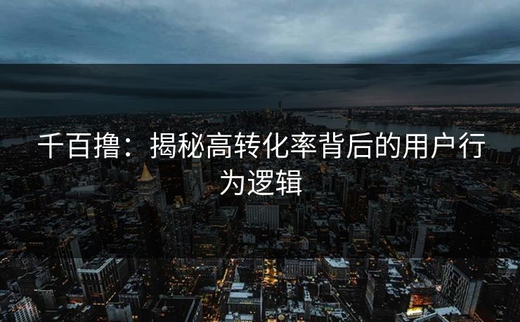 千百撸：揭秘高转化率背后的用户行为逻辑