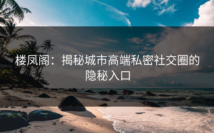 楼凤阁：揭秘城市高端私密社交圈的隐秘入口