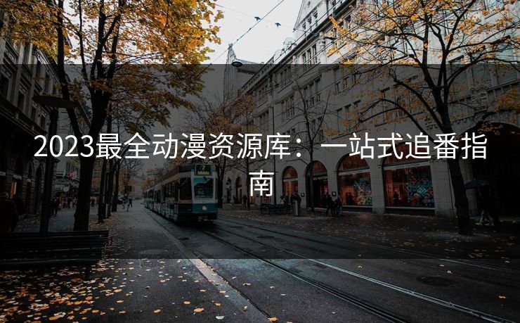 2023最全动漫资源库:一站式追番指南 第1张 2023最全动漫资源库:一站式追番指南 第1张