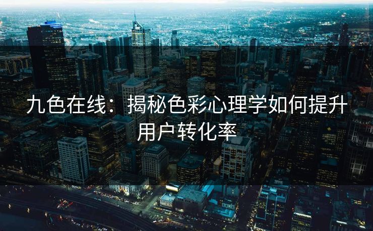 九色在线：揭秘色彩心理学如何提升用户转化率