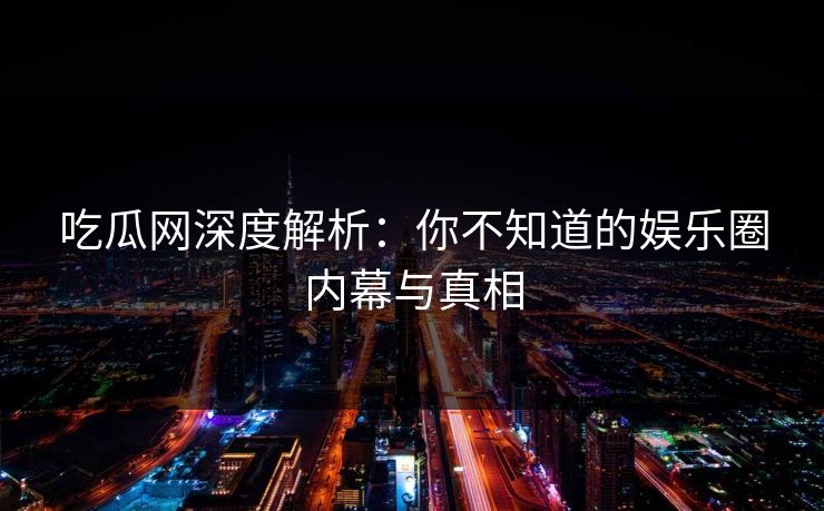 吃瓜网深度解析：你不知道的娱乐圈内幕与真相  第1张