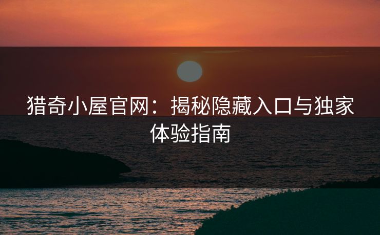猎奇小屋官网：揭秘隐藏入口与独家体验指南