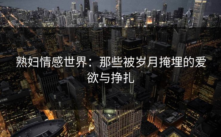熟妇情感世界：那些被岁月掩埋的爱欲与挣扎