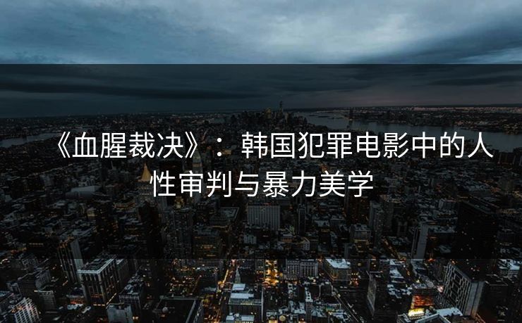 《血腥裁决》:韩国犯罪电影中的人性审判与暴力美学 第1张 《血腥裁决》:韩国犯罪电影中的人性审判与暴力美学 第1张