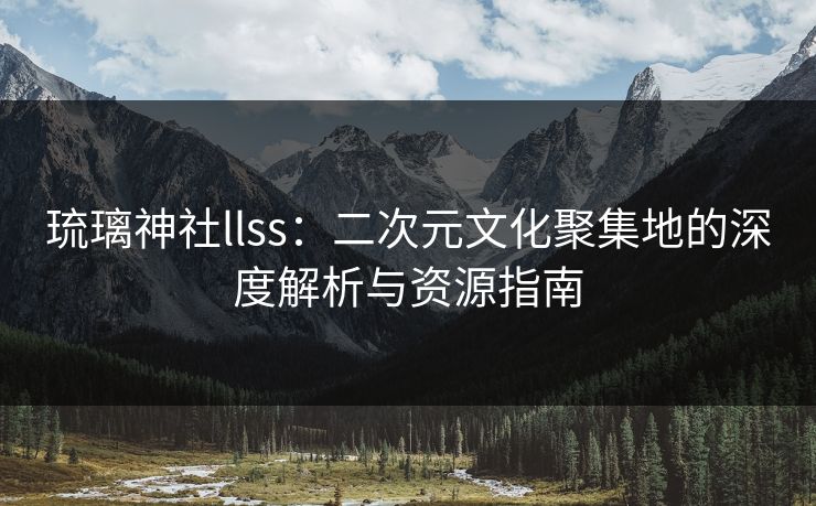 琉璃神社llss:二次元文化聚集地的深度解析与资源指南 第1张 琉璃神社llss:二次元文化聚集地的深度解析与资源指南 第1张