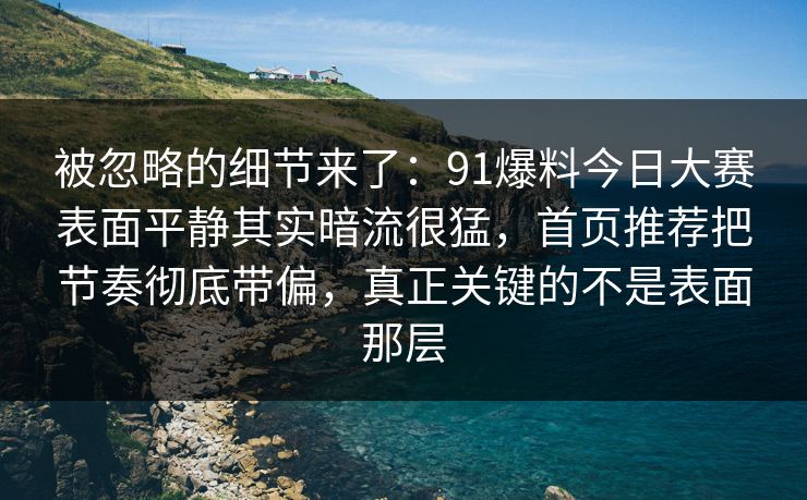 被忽略的细节来了：91爆料今日大赛表面平静其实暗流很猛，首页推荐把节奏彻底带偏，真正关键的不是表面那层  第1张