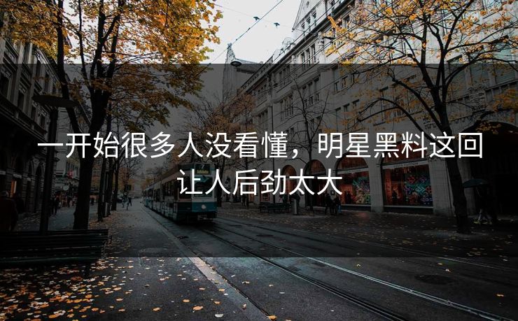 一开始很多人没看懂，明星黑料这回让人后劲太大  第1张